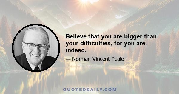 Believe that you are bigger than your difficulties, for you are, indeed.