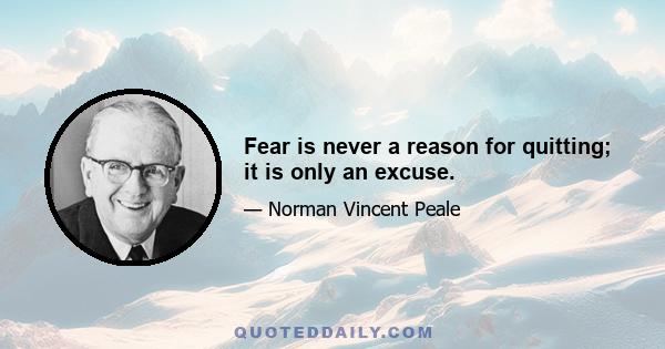 Fear is never a reason for quitting; it is only an excuse.