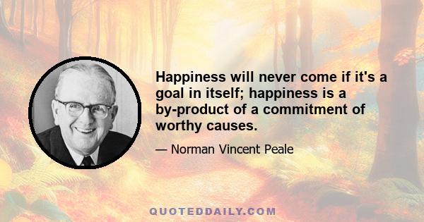 Happiness will never come if it's a goal in itself; happiness is a by-product of a commitment of worthy causes.