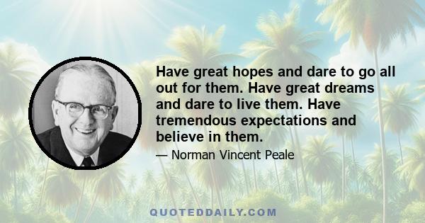 Have great hopes and dare to go all out for them. Have great dreams and dare to live them. Have tremendous expectations and believe in them.