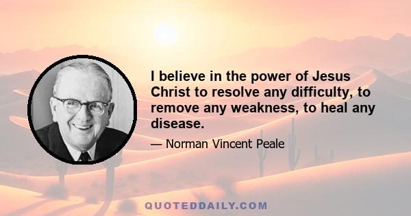 I believe in the power of Jesus Christ to resolve any difficulty, to remove any weakness, to heal any disease.