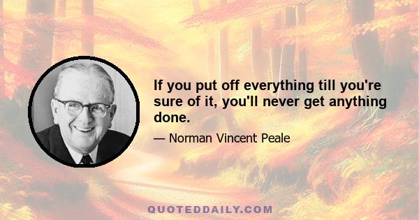 If you put off everything till you're sure of it, you'll never get anything done.