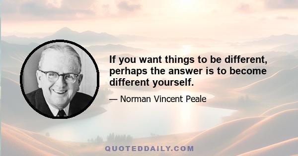 If you want things to be different, perhaps the answer is to become different yourself.