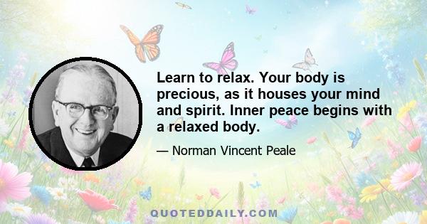 Learn to relax. Your body is precious, as it houses your mind and spirit. Inner peace begins with a relaxed body.