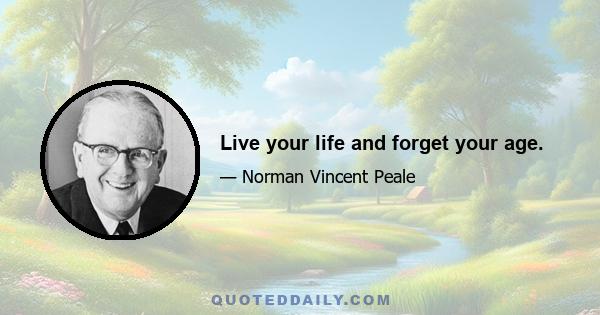 Live your life and forget your age.