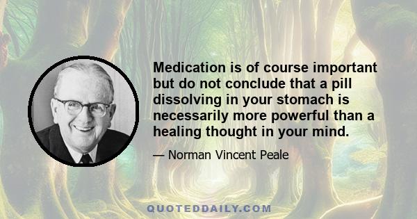 Medication is of course important but do not conclude that a pill dissolving in your stomach is necessarily more powerful than a healing thought in your mind.