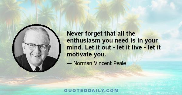 Never forget that all the enthusiasm you need is in your mind. Let it out - let it live - let it motivate you.