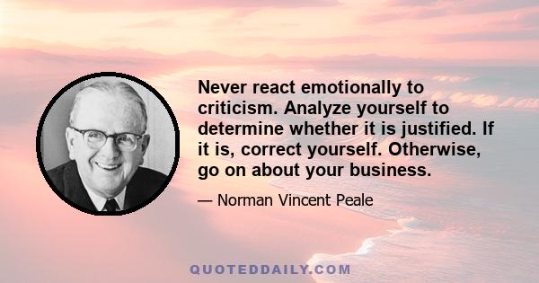 Never react emotionally to criticism. Analyze yourself to determine whether it is justified. If it is, correct yourself. Otherwise, go on about your business.