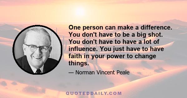 One person can make a difference. You don't have to be a big shot. You don't have to have a lot of influence. You just have to have faith in your power to change things.