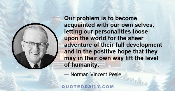 Our problem is to become acquainted with our own selves, letting our personalities loose upon the world for the sheer adventure of their full development and in the positive hope that they may in their own way lift the