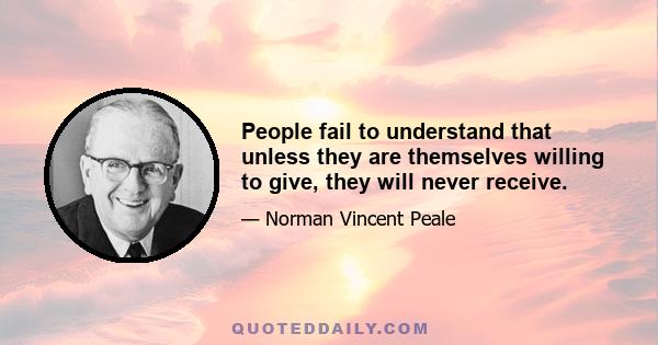 People fail to understand that unless they are themselves willing to give, they will never receive.