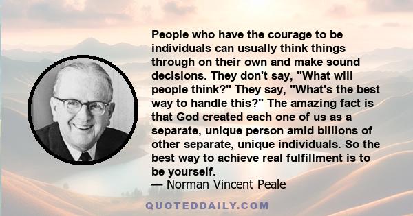 People who have the courage to be individuals can usually think things through on their own and make sound decisions. They don't say, What will people think? They say, What's the best way to handle this? The amazing