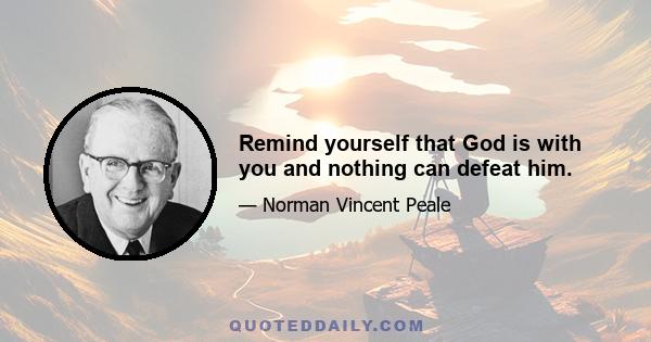 Remind yourself that God is with you and nothing can defeat him.