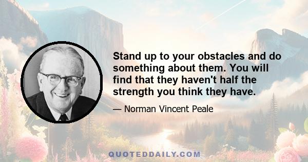 Stand up to your obstacles and do something about them. You will find that they haven't half the strength you think they have.