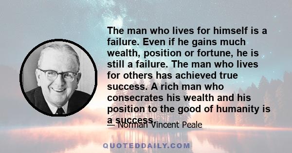 The man who lives for himself is a failure. Even if he gains much wealth, position or fortune, he is still a failure. The man who lives for others has achieved true success. A rich man who consecrates his wealth and his 