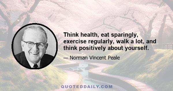 Think health, eat sparingly, exercise regularly, walk a lot, and think positively about yourself.