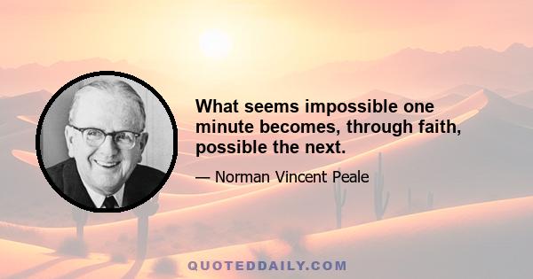 What seems impossible one minute becomes, through faith, possible the next.