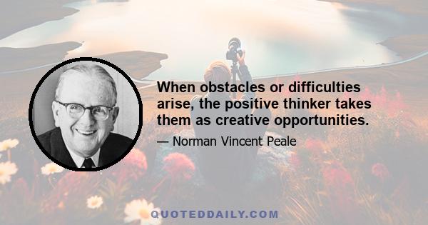 When obstacles or difficulties arise, the positive thinker takes them as creative opportunities.