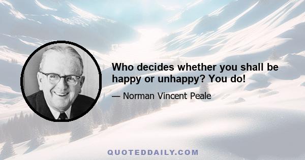 Who decides whether you shall be happy or unhappy? You do!