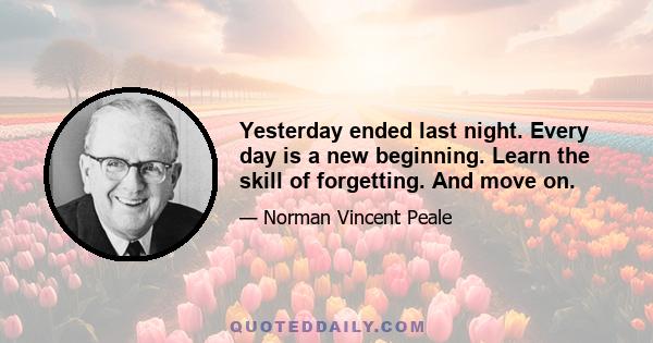 Yesterday ended last night. Every day is a new beginning. Learn the skill of forgetting. And move on.