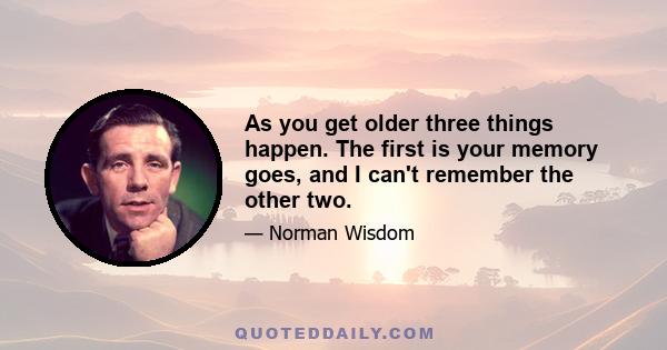 As you get older three things happen. The first is your memory goes, and I can't remember the other two.