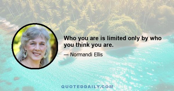 Who you are is limited only by who you think you are.
