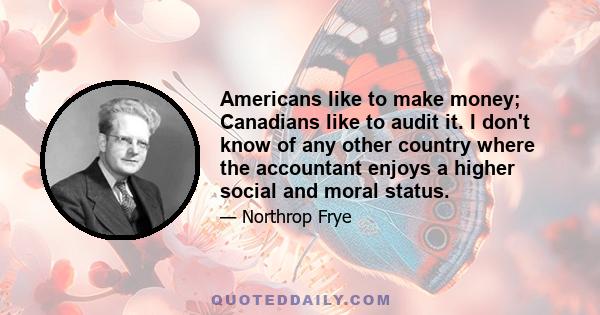 Americans like to make money; Canadians like to audit it. I don't know of any other country where the accountant enjoys a higher social and moral status.