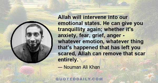 Allah will intervene into our emotional states. He can give you tranquillity again; whether it's anxiety, fear, grief, anger - whatever emotion, whatever thing that's happened that has left you scared, Allah can remove