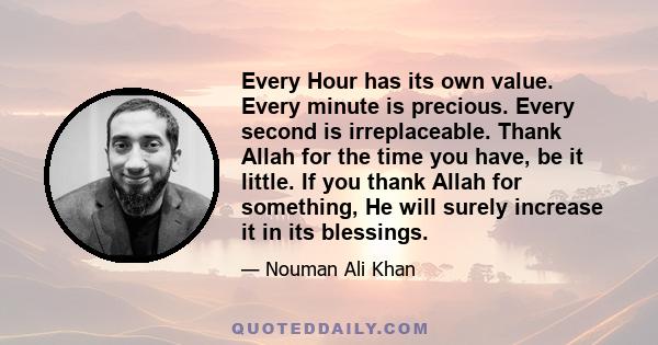 Every Hour has its own value. Every minute is precious. Every second is irreplaceable. Thank Allah for the time you have, be it little. If you thank Allah for something, He will surely increase it in its blessings.