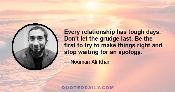 Every relationship has tough days. Don't let the grudge last. Be the first to try to make things right and stop waiting for an apology.