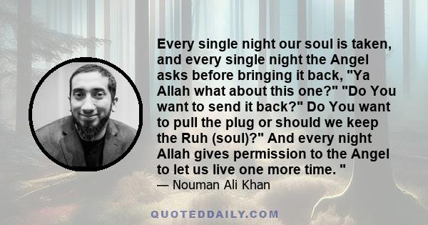 Every single night our soul is taken, and every single night the Angel asks before bringing it back, Ya Allah what about this one? Do You want to send it back? Do You want to pull the plug or should we keep the Ruh