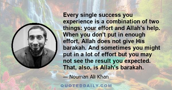 Every single success you experience is a combination of two things: your effort and Allah's help. When you don't put in enough effort, Allah does not give His barakah. And sometimes you might put in a lot of effort but