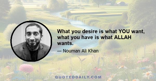 What you desire is what YOU want, what you have is what ALLAH wants.