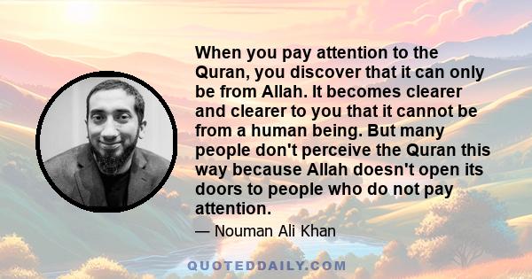 When you pay attention to the Quran, you discover that it can only be from Allah. It becomes clearer and clearer to you that it cannot be from a human being. But many people don't perceive the Quran this way because