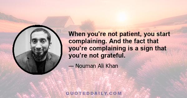 When you’re not patient, you start complaining. And the fact that you’re complaining is a sign that you’re not grateful.