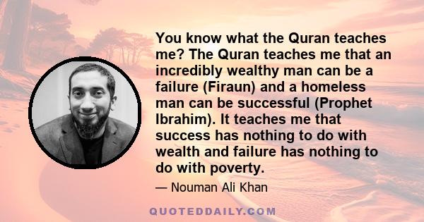 You know what the Quran teaches me? The Quran teaches me that an incredibly wealthy man can be a failure (Firaun) and a homeless man can be successful (Prophet Ibrahim). It teaches me that success has nothing to do with 