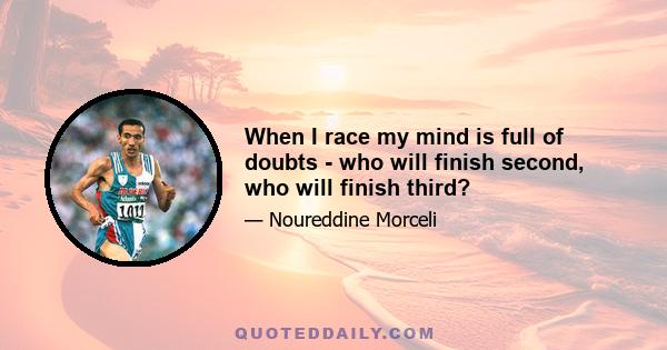 When I race my mind is full of doubts - who will finish second, who will finish third?