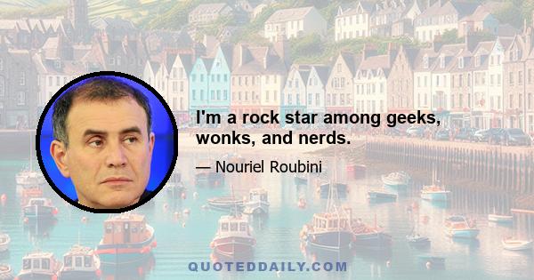 I'm a rock star among geeks, wonks, and nerds.