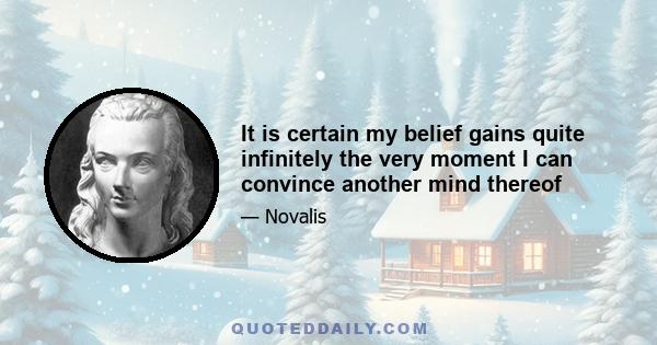 It is certain my belief gains quite infinitely the very moment I can convince another mind thereof