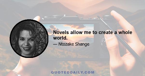 Novels allow me to create a whole world.