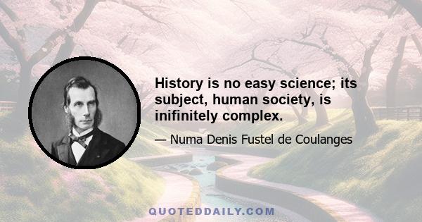 History is no easy science; its subject, human society, is inifinitely complex.