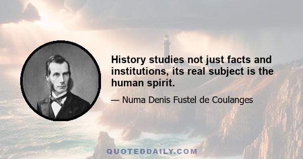 History studies not just facts and institutions, its real subject is the human spirit.