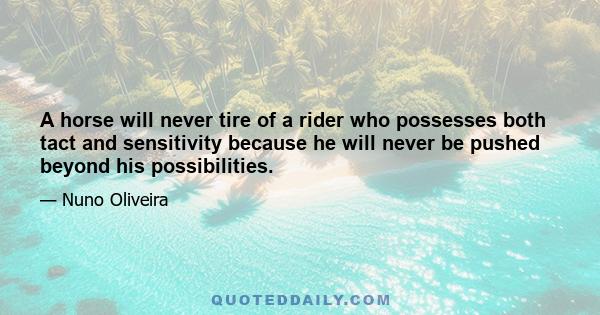 A horse will never tire of a rider who possesses both tact and sensitivity because he will never be pushed beyond his possibilities.