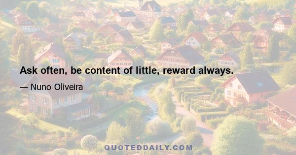 Ask often, be content of little, reward always.