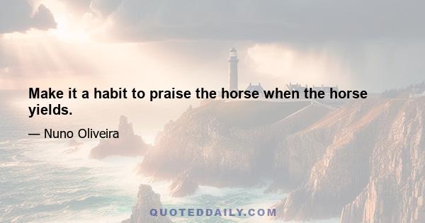 Make it a habit to praise the horse when the horse yields.