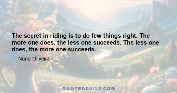 The secret in riding is to do few things right. The more one does, the less one succeeds. The less one does, the more one succeeds.