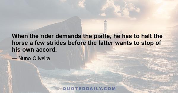 When the rider demands the piaffe, he has to halt the horse a few strides before the latter wants to stop of his own accord.