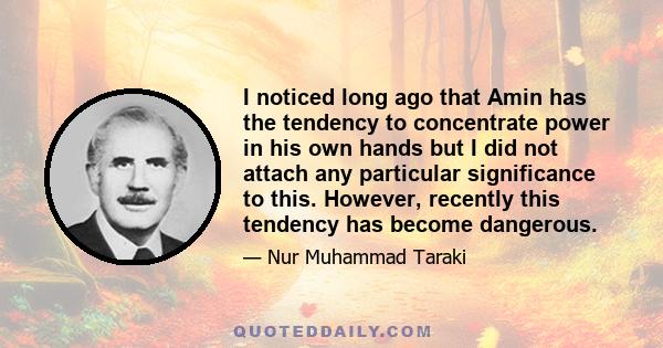 I noticed long ago that Amin has the tendency to concentrate power in his own hands but I did not attach any particular significance to this. However, recently this tendency has become dangerous.