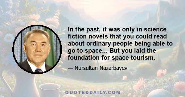 In the past, it was only in science fiction novels that you could read about ordinary people being able to go to space... But you laid the foundation for space tourism.