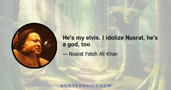He's my elvis. I idolize Nusrat, he's a god, too
